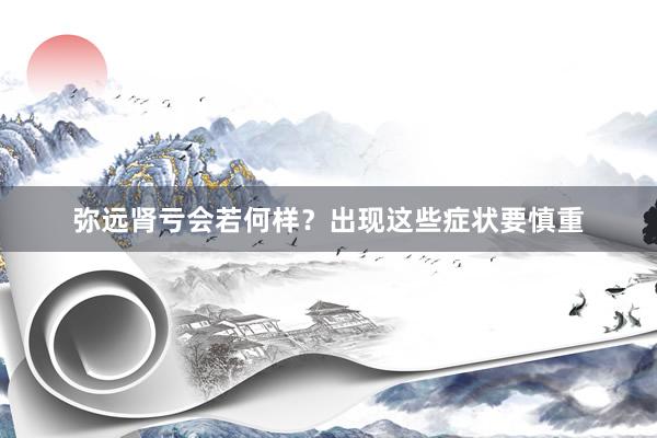 弥远肾亏会若何样？出现这些症状要慎重