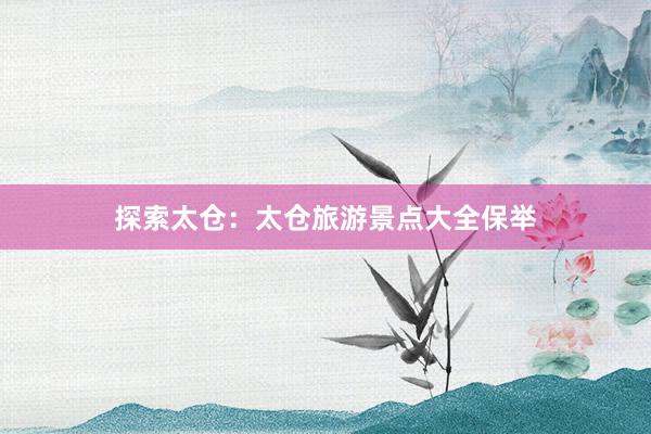 探索太仓：太仓旅游景点大全保举