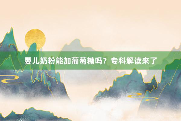 婴儿奶粉能加葡萄糖吗？专科解读来了