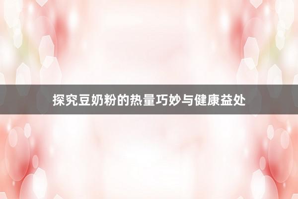 探究豆奶粉的热量巧妙与健康益处