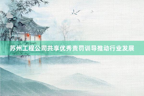 苏州工程公司共享优秀责罚训导推动行业发展