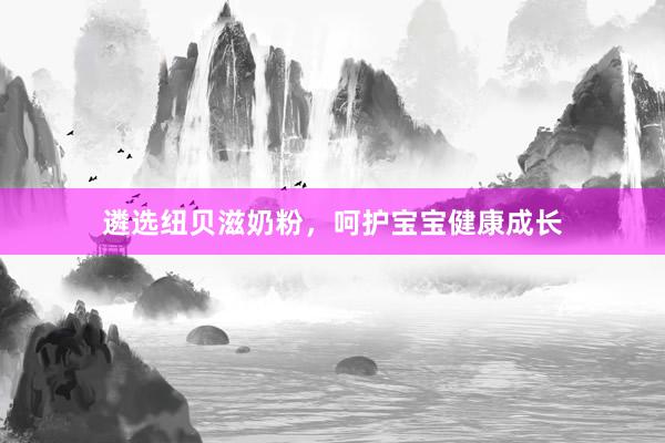遴选纽贝滋奶粉，呵护宝宝健康成长