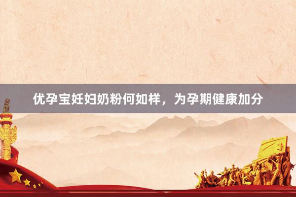 优孕宝妊妇奶粉何如样，为孕期健康加分
