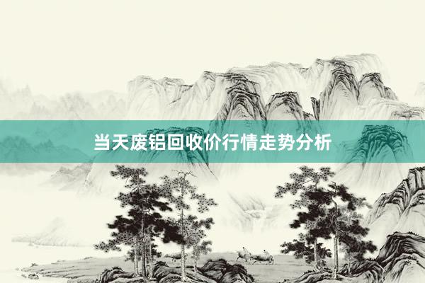 当天废铝回收价行情走势分析