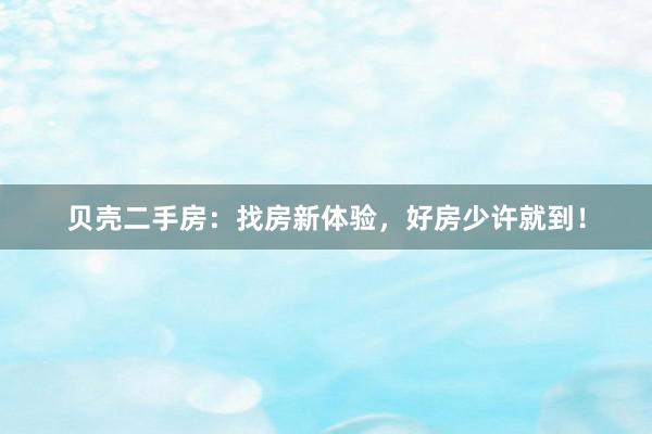 贝壳二手房：找房新体验，好房少许就到！