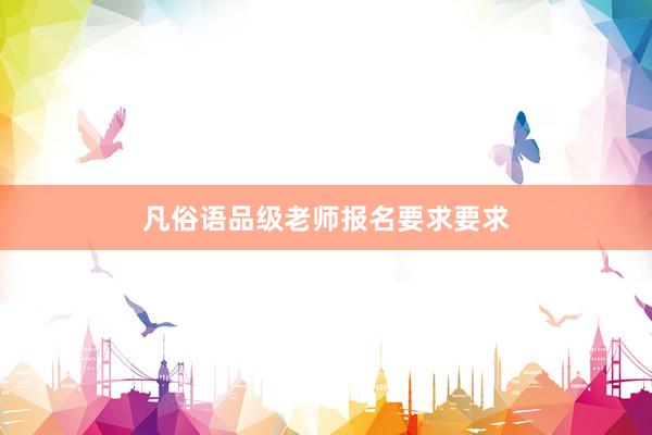 凡俗语品级老师报名要求要求
