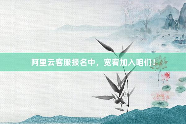 阿里云客服报名中，宽宥加入咱们！