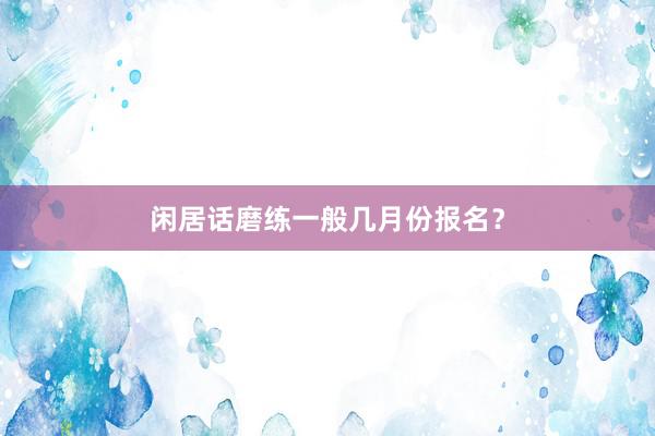 闲居话磨练一般几月份报名？