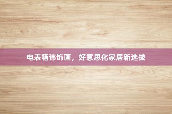 电表箱讳饰画，好意思化家居新选拔