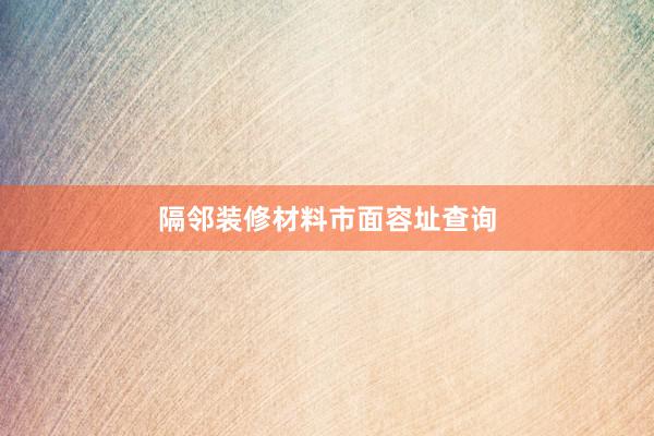 隔邻装修材料市面容址查询
