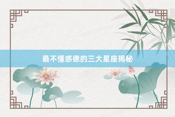 最不懂感德的三大星座揭秘