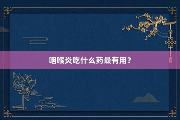 咽喉炎吃什么药最有用？