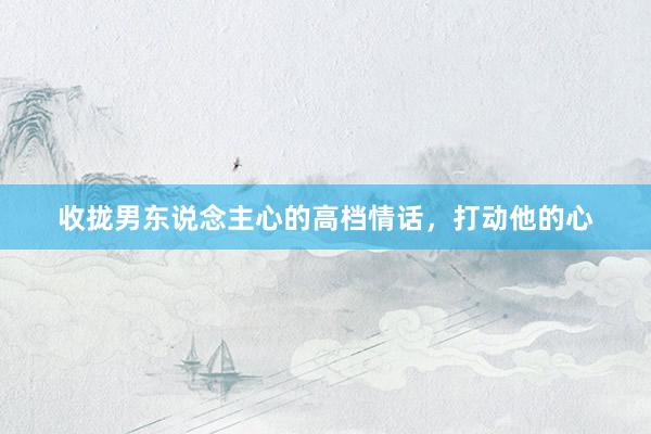 收拢男东说念主心的高档情话，打动他的心