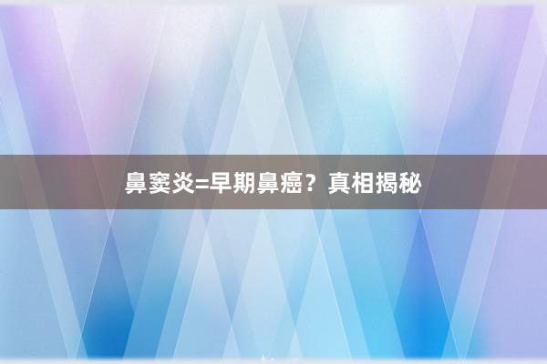 鼻窦炎=早期鼻癌？真相揭秘