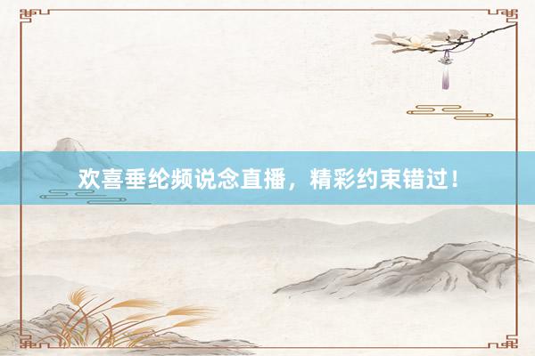 欢喜垂纶频说念直播，精彩约束错过！