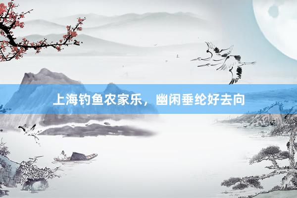 上海钓鱼农家乐，幽闲垂纶好去向