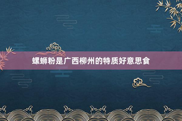 螺蛳粉是广西柳州的特质好意思食