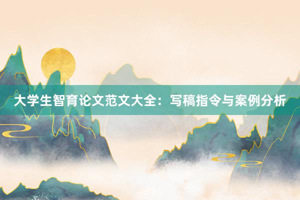 大学生智育论文范文大全：写稿指令与案例分析